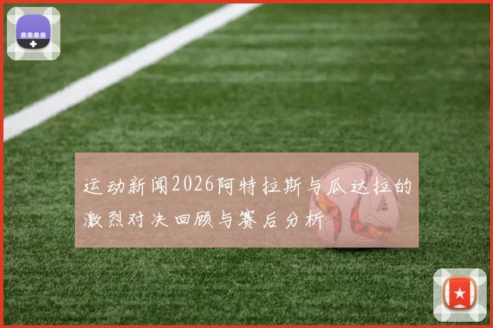 运动新闻2026阿特拉斯与瓜达拉的激烈对决回顾与赛后分析