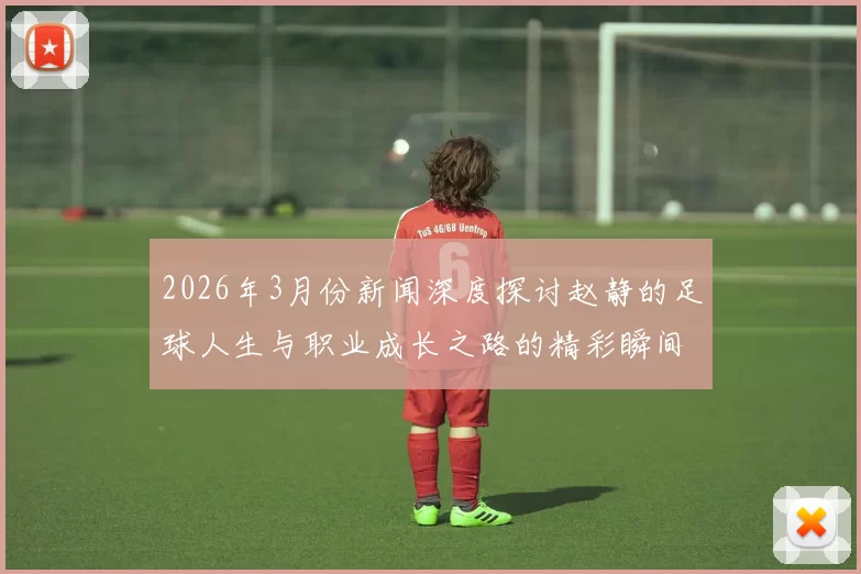 2026年3月份新闻深度探讨赵静的足球人生与职业成长之路的精彩瞬间与挑战