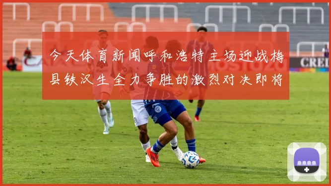 今天体育新闻呼和浩特主场迎战梅县铁汉生全力争胜的激烈对决即将上演