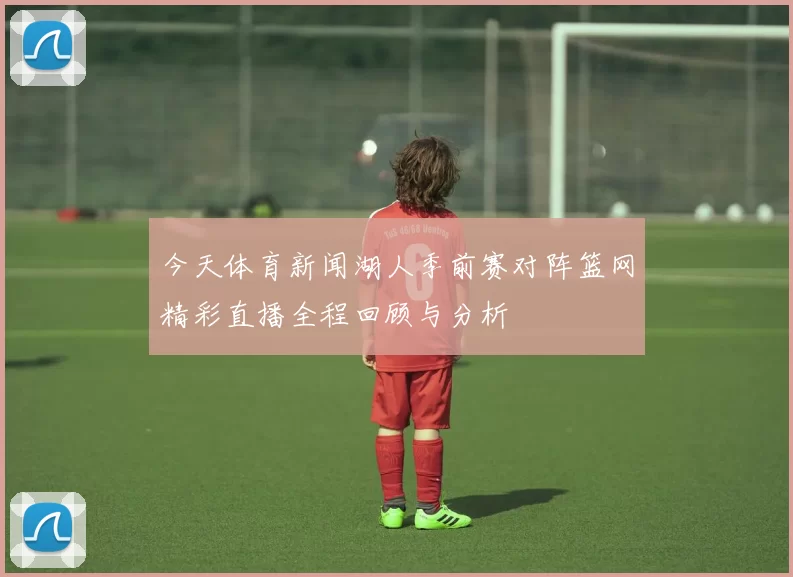 今天体育新闻湖人季前赛对阵篮网精彩直播全程回顾与分析