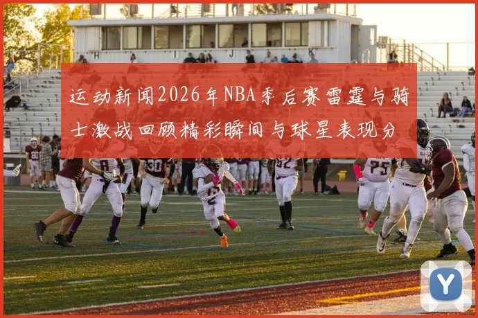 运动新闻2026年NBA季后赛雷霆与骑士激战回顾精彩瞬间与球星表现分析