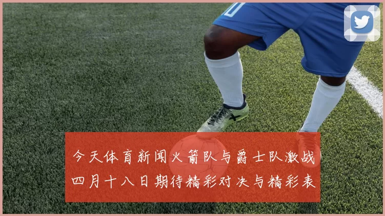 今天体育新闻火箭队与爵士队激战四月十八日期待精彩对决与精彩表现