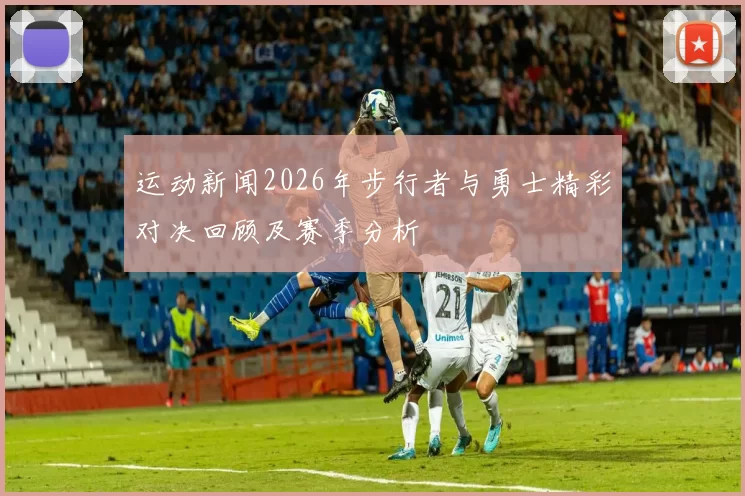 运动新闻2026年步行者与勇士精彩对决回顾及赛季分析